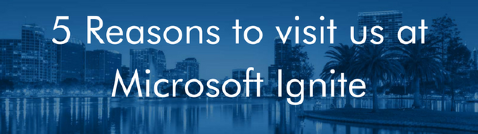 5 Reasons to Visit Us at Microsoft Ignite